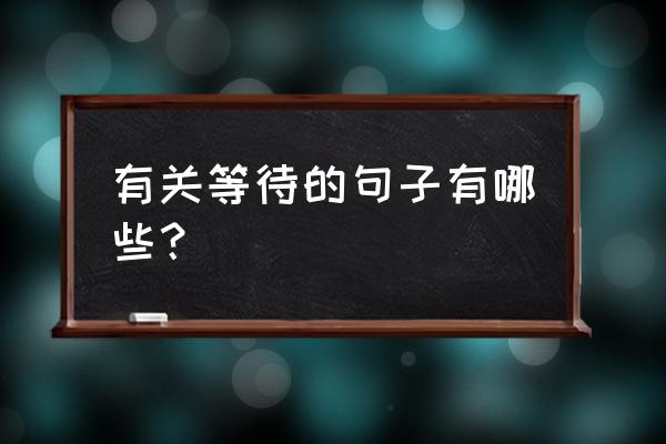 等待着你等待你慢慢 有关等待的句子有哪些？