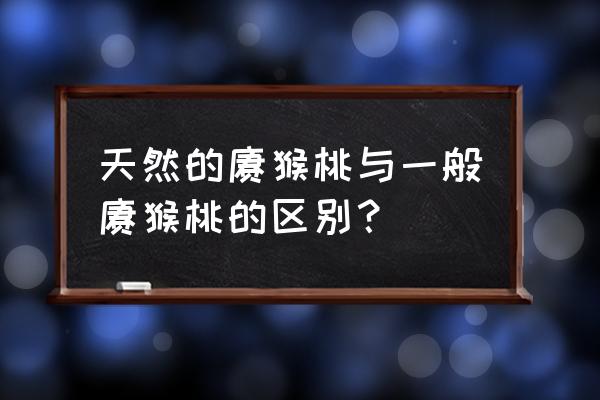 野生猕猴桃和猕猴桃 天然的猕猴桃与一般猕猴桃的区别？