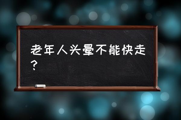 老人头晕走路不稳 老年人头晕不能快走？