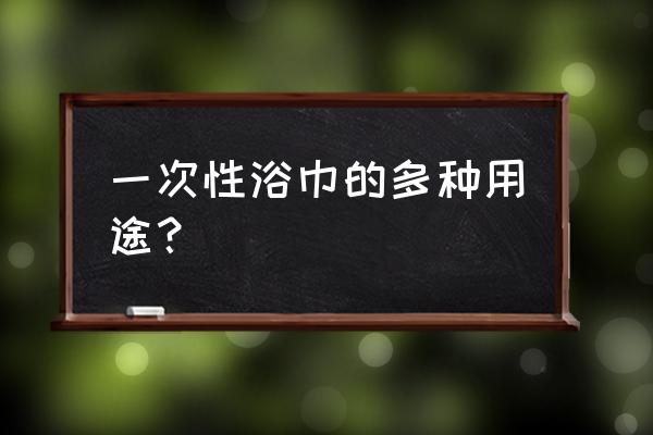 浴巾怎么当抱被用 一次性浴巾的多种用途？