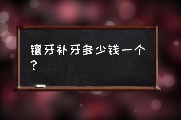 镶牙一颗大概多少钱 镶牙补牙多少钱一个？