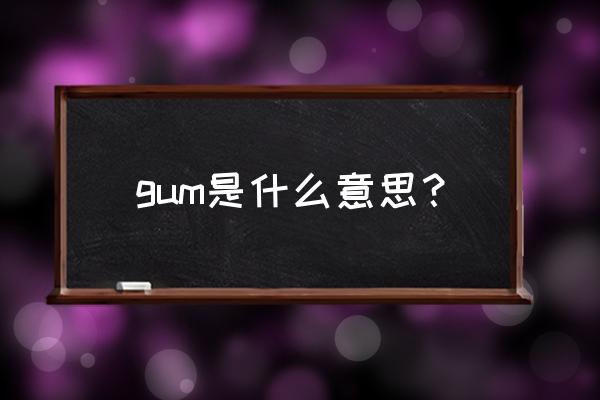 gum是什么意思啊了 gum是什么意思？