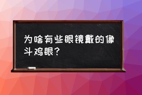 近视眼会变成斗鸡眼吗 为啥有些眼镜戴的像斗鸡眼？