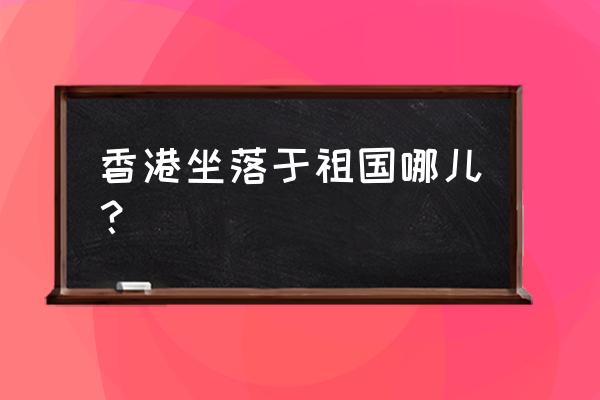 香港具体地址 香港坐落于祖国哪儿？