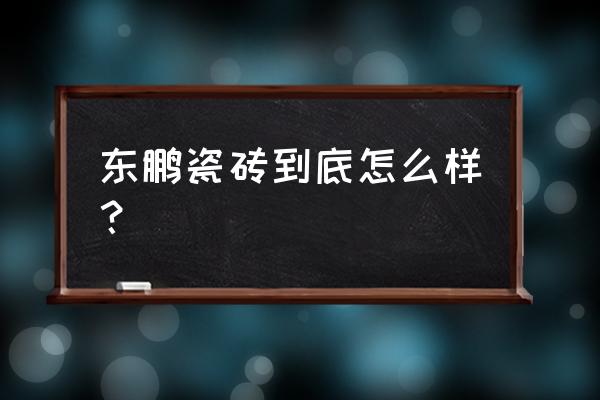 东鹏瓷砖好不好 东鹏瓷砖到底怎么样？