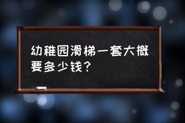 一个滑梯多少钱 幼稚园滑梯一套大概要多少钱？