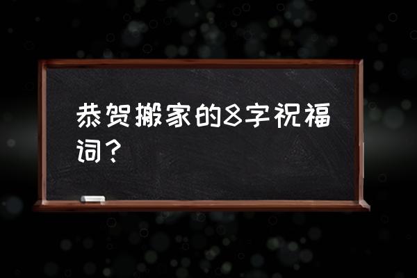 乔迁贺词语八字 恭贺搬家的8字祝福词？