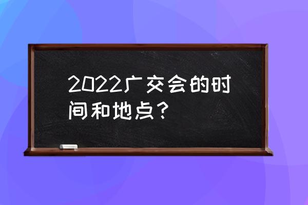 广交会展馆具体地址 2022广交会的时间和地点？