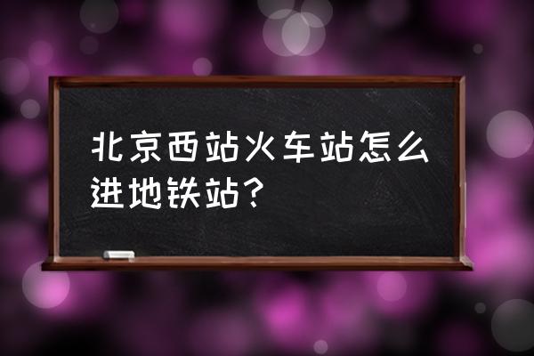 北京西站地铁入口在哪 北京西站火车站怎么进地铁站？