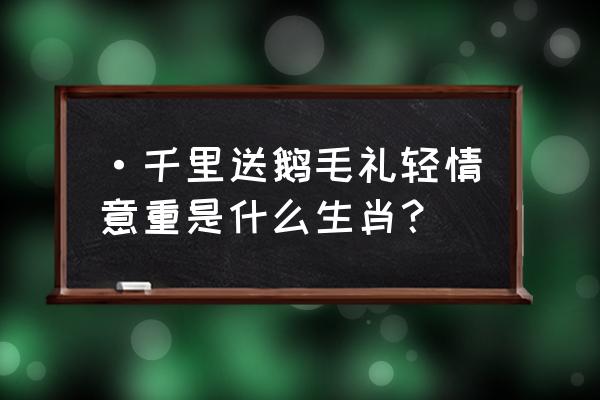 千里送鹅毛猜生肖 ·千里送鹅毛礼轻情意重是什么生肖？