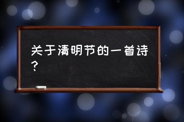 写一首关于清明节的诗 关于清明节的一首诗？