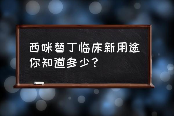 西咪替丁别名叫什么 西咪替丁临床新用途你知道多少？