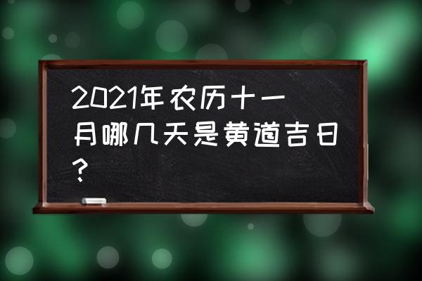 2021年搬家黄道吉日一览表 2021年农历十一月哪几天是黄道吉日？