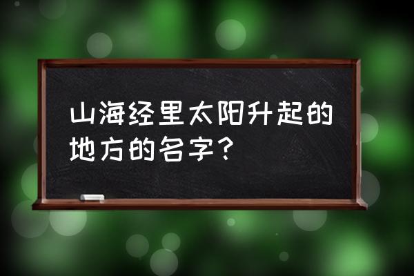 太阳升起的地方叫什么 山海经里太阳升起的地方的名字？