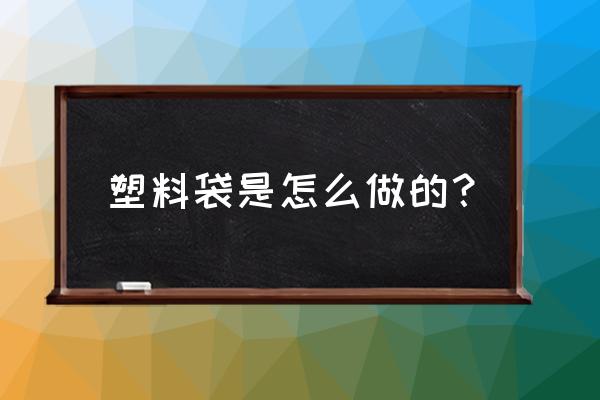 环保塑料袋制作方法 塑料袋是怎么做的？