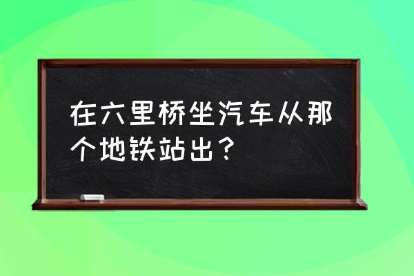 六里桥客运站地铁 在六里桥坐汽车从那个地铁站出？