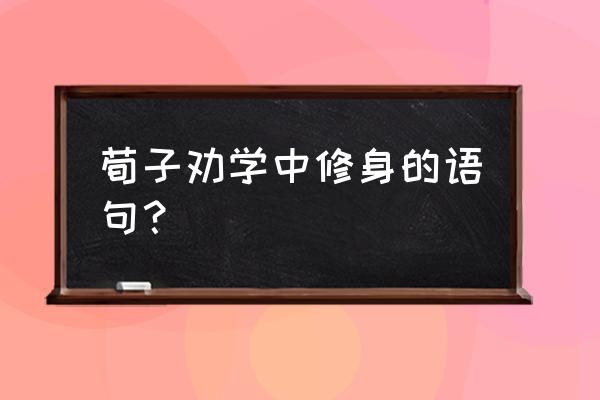 荀子教育语录 荀子劝学中修身的语句？