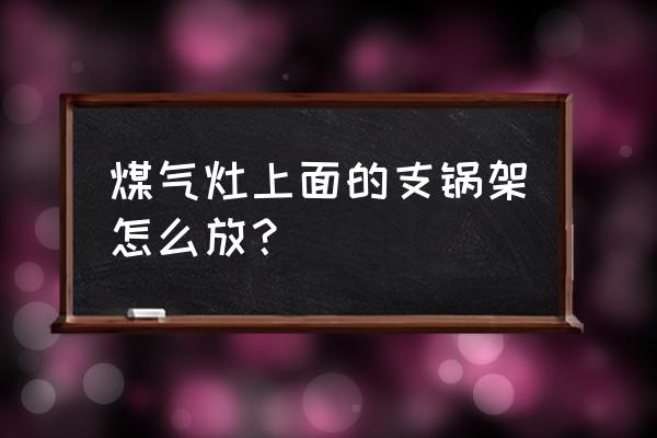 厨房厨具架摆放方法 煤气灶上面的支锅架怎么放？