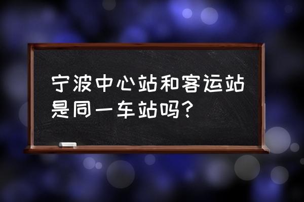 宁波市客运中心站 宁波中心站和客运站是同一车站吗？