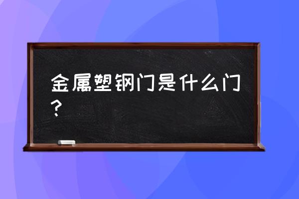 金属塑钢门 金属塑钢门是什么门？