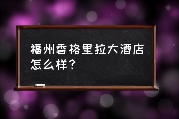 花总丢了金箍棒很有钱 福州香格里拉大酒店怎么样？