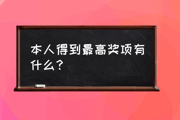 获得荣誉都有什么 本人得到最高奖项有什么？