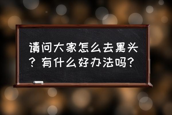 黑头怎么去除最有效 请问大家怎么去黑头？有什么好办法吗？