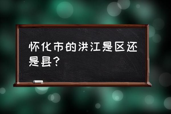 湖南洪江是区还是市 怀化市的洪江是区还是县？