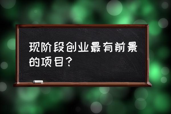 如果创业选择什么项目 现阶段创业最有前景的项目？