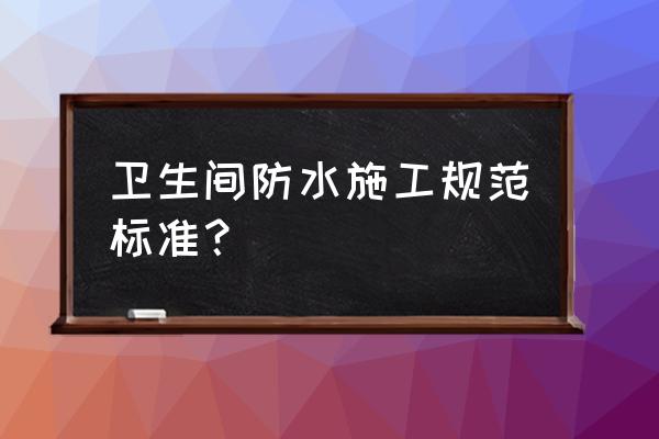 卫生间防水施工 卫生间防水施工规范标准？