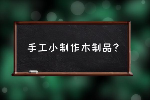 自己用木头做工艺品 手工小制作木制品？