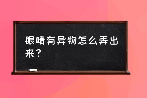 眼睛有异物 眼睛有异物怎么弄出来？