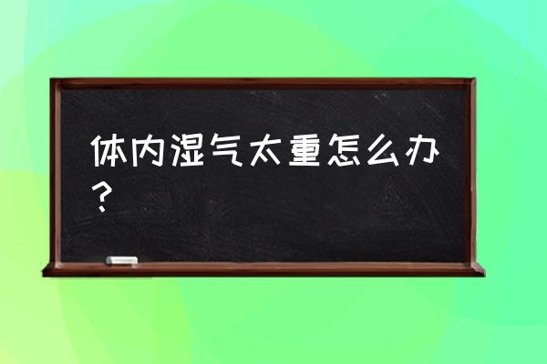 湿气重要怎么办 体内湿气太重怎么办？