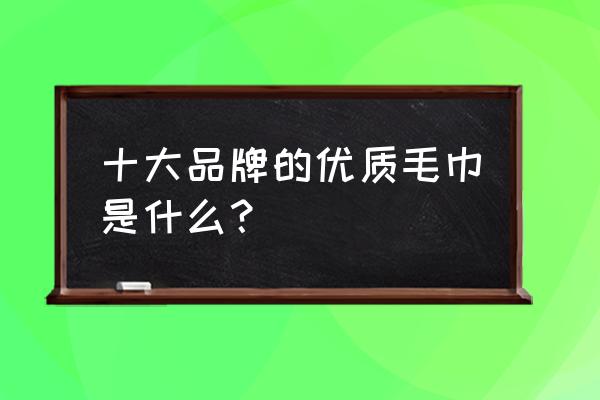 中国有哪些名牌毛巾 十大品牌的优质毛巾是什么？