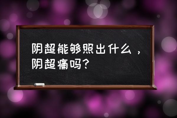 阴超能检查出什么 阴超能够照出什么，阴超痛吗？