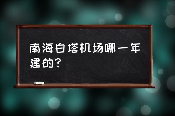 白塔埠机场属于哪里 南海白塔机场哪一年建的？