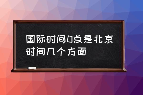 现在几点了北京时间 国际时间0点是北京时间几个方面