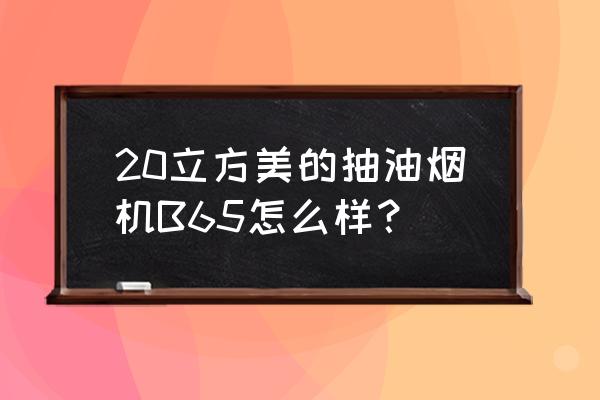 美的抽油烟机哪款实用 20立方美的抽油烟机B65怎么样？