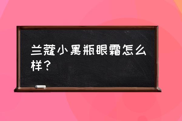 兰蔻小黑瓶眼霜好用吗 兰蔻小黑瓶眼霜怎么样？