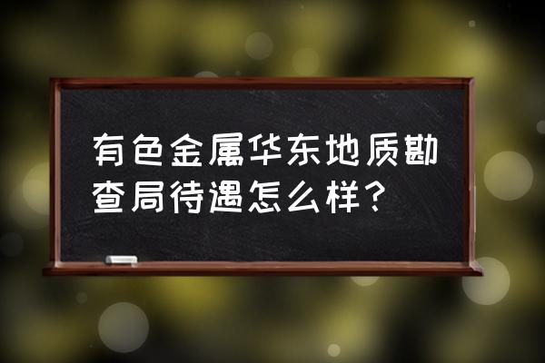 有色金属华东地质 有色金属华东地质勘查局待遇怎么样？