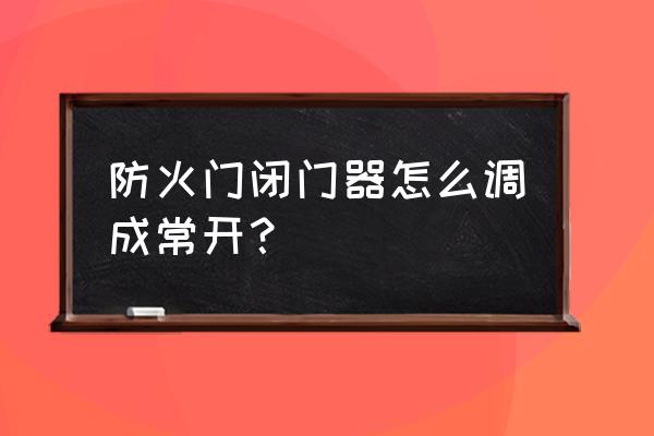 防火门常开门闭门器 防火门闭门器怎么调成常开？