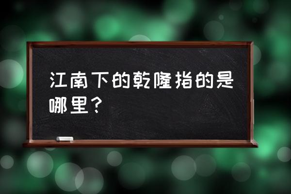 乾隆皇帝具有江南 江南下的乾隆指的是哪里？