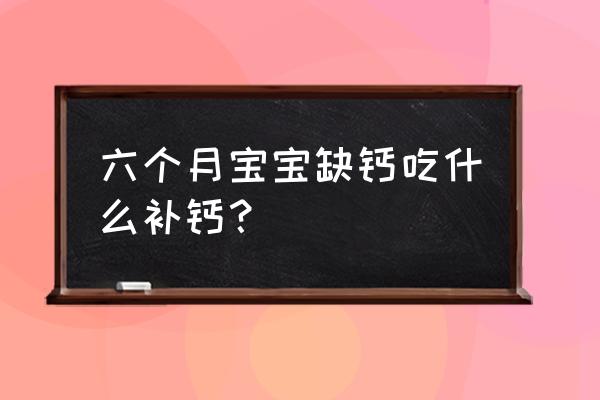 6个月宝宝吃什么辅食补钙 六个月宝宝缺钙吃什么补钙？