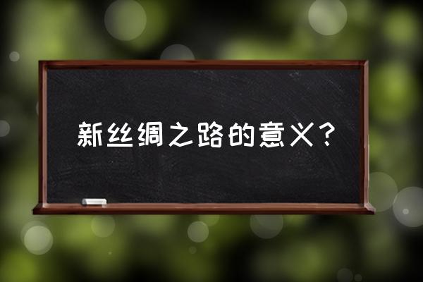 新丝绸之路的意义 新丝绸之路的意义？