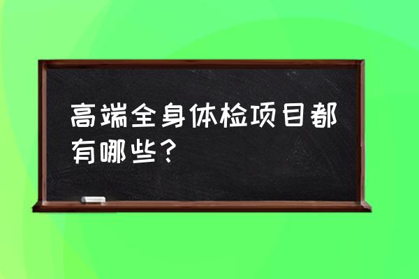 高端体检项目 高端全身体检项目都有哪些？