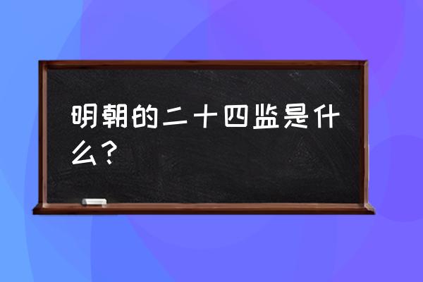 大明内廷二十四监 明朝的二十四监是什么？