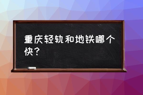 轻轨快还是地铁快 重庆轻轨和地铁哪个快？