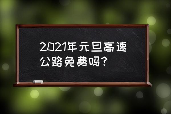 2021元旦高速免费吗 2021年元旦高速公路免费吗？