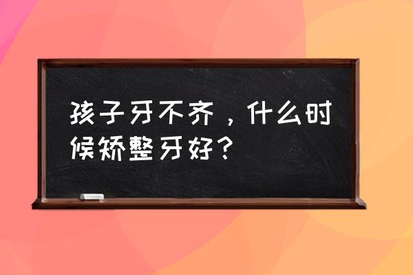 儿童牙齿早期矫正 孩子牙不齐，什么时候矫整牙好？