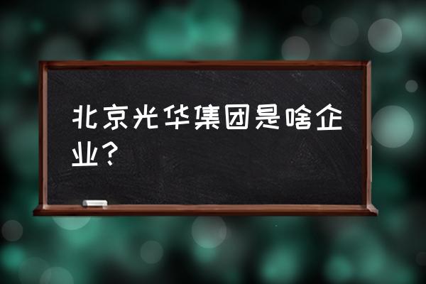 北京光华大厦地址 北京光华集团是啥企业？